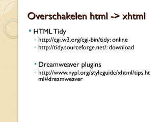 OOvveerrsscchhaakkeelleenn hhttmmll -->> xxhhttmmll 
 HTML Tidy 
◦ http://cgi.w3.org/cgi-bin/tidy: online 
◦ http://tidy.sourceforge.net/: download 
• Dreamweaver plugins 
◦ http://www.nypl.org/styleguide/xhtml/tips.ht 
ml#dreamweaver 
 
