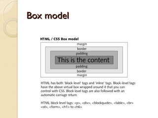 BBlloocckk lleevveell && IInnlliinnee eelleemmeennttss 
 Block-level elements: <p>, <h1>, <div> 
•Worden onder elkaar weergegeven 
•Inline via display:none; 
 Inline elements: <strong>, <span>, <a> 
•Worden naast elkaar weergegeven 
•block via display:block; 
 Positionering: 
•Normal fow 
•Float 
•Absolute positioning & fxed positioning 
 