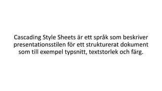 Cascading Style Sheets är ett språk som beskriver
presentationsstilen för ett strukturerat dokument
som till exempel typsnitt, textstorlek och färg.
 