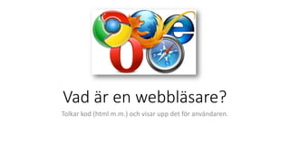 Vad är en webbläsare?
Tolkar kod (html m.m.) och visar upp det för användaren.
 
