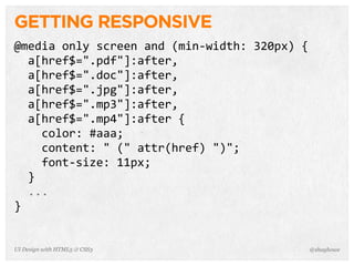 GETTING RESPONSIVE
@media  only  screen  and  (min-­‐width:  320px)  {
    a[href$=".pdf"]:after,
    a[href$=".doc"]:after,
    a[href$=".jpg"]:after,
    a[href$=".mp3"]:after,
    a[href$=".mp4"]:after  {
        color:  #aaa;
        content:  "  ("  attr(href)  ")";
        font-­‐size:  11px;
    }
    ...
}
@shayhoweUI Design with HTML5 & CSS3
 