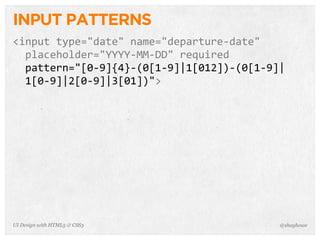 INPUT PATTERNS
<input  type="date"  name="departure-­‐date"
    placeholder="YYYY-­‐MM-­‐DD"  required
    pattern="[0-­‐9]{4}-­‐(0[1-­‐9]|1[012])-­‐(0[1-­‐9]|
    1[0-­‐9]|2[0-­‐9]|3[01])">
@shayhoweUI Design with HTML5 & CSS3
 