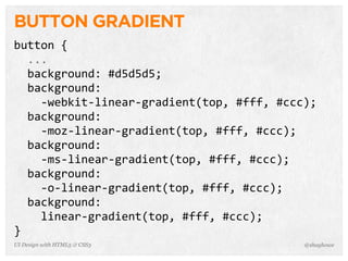 BUTTON GRADIENT
button  {
    ...
    background:  #d5d5d5;
    background:
        -­‐webkit-­‐linear-­‐gradient(top,  #fff,  #ccc);
    background:
        -­‐moz-­‐linear-­‐gradient(top,  #fff,  #ccc);
    background:
        -­‐ms-­‐linear-­‐gradient(top,  #fff,  #ccc);
    background:
        -­‐o-­‐linear-­‐gradient(top,  #fff,  #ccc);
    background:
        linear-­‐gradient(top,  #fff,  #ccc);
}
@shayhoweUI Design with HTML5 & CSS3
 