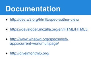Documentation
● http://dev.w3.org/html5/spec-author-view/

● https://developer.mozilla.org/en/HTML/HTML5

● http://www.whatwg.org/specs/web-
  apps/current-work/multipage/

● http://diveintohtml5.org/
 