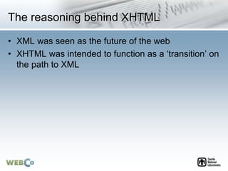 The reasoning behind XHTML
• XML was seen as the future of the web
• XHTML was intended to function as a ‘transition’ on
the path to XML
 