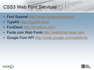 CSS3 Web Font Services
• Font Squirrel http://www.fontsquirrel.com/
• TypeKit http://typekit.com/
• FontDeck http://fontdeck.com/
• Fonts.com Web Fonts http://webfonts.fonts.com
• Google Font API http://code.google.com/webfonts
 
