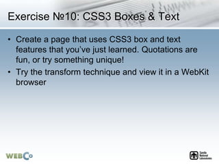 Exercise №10: CSS3 Boxes & Text
• Create a page that uses CSS3 box and text
features that you’ve just learned. Quotations are
fun, or try something unique!
• Try the transform technique and view it in a WebKit
browser
 