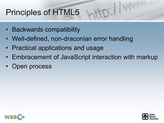 Principles of HTML5
• Backwards compatibility
• Well-defined, non-draconian error handling
• Practical applications and usage
• Embracement of JavaScript interaction with markup
• Open process
 