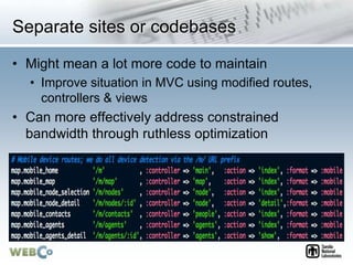 Separate sites or codebases
• Might mean a lot more code to maintain
• Improve situation in MVC using modified routes,
controllers & views
• Can more effectively address constrained
bandwidth through ruthless optimization
 