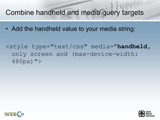 Combine handheld and media query targets
• Add the handheld value to your media string:
<style type="text/css" media="handheld,
only screen and (max-device-width:
480px)">
 
