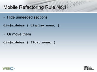 Mobile Refactoring Rule No.1
• Hide unneeded sections
div#sidebar { display:none; }
• Or move them
div#sidebar { float:none; }
 