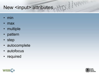 New <input> attributes
• min
• max
• multiple
• pattern
• step
• autocomplete
• autofocus
• required
 