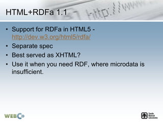 HTML+RDFa 1.1
• Support for RDFa in HTML5 -
http://dev.w3.org/html5/rdfa/
• Separate spec
• Best served as XHTML?
• Use it when you need RDF, where microdata is
insufficient.
 