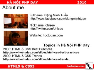 About me Fullname: Đặng Minh Tuấn http://www.facebook.com/dangminhtuan Nickname: ohisee http://twitter.com/ohisee Website: hoctudau.com Topics in Hà Nội PHP Day 2008: HTML & CSS Best Practices http://www.hoctudau.com/slides/html-css-best-practices 2009: HTML & CSS Trends http://www.hoctudau.com/slides/html-css-trends 