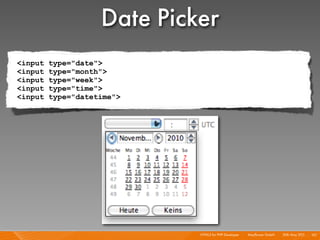 Date Picker
<input   type="date">
<input   type="month">
<input   type="week">
<input   type="time">
<input   type="datetime">




                             HTML5 for PHP Developer I   Mayﬂower GmbH I 20th May 201 I 101
                                                                                     1
 