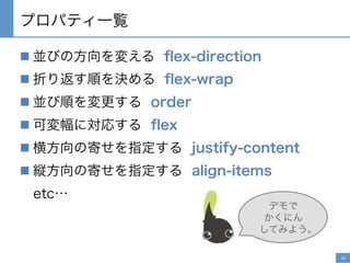 プロパティ一覧
n 並びの方向を変える ﬂex-direction
n 折り返す順を決める ﬂex-wrap
n 並び順を変更する order
n 可変幅に対応する ﬂex
n 横方向の寄せを指定する justify-content
n 縦方向の寄せを指定する align-items
etc…
デモで
かくにん
してみよう。
16	

 