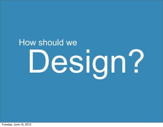 How should we


                   Design?
Tuesday, June 19, 2012
 