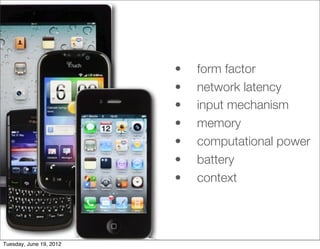 •   form factor
                         •   network latency
                         •   input mechanism
                         •   memory
                         •   computational power
                         •   battery
                         •   context




Tuesday, June 19, 2012
 