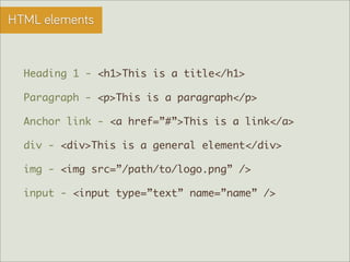 HTML elements


  Heading 1 - <h1>This is a title</h1>

  Paragraph - <p>This is a paragraph</p>

  Anchor link - <a href=”#”>This is a link</a>

  div - <div>This is a general element</div>

  img - <img src=”/path/to/logo.png” />

  input - <input type=”text” name=”name” />
 