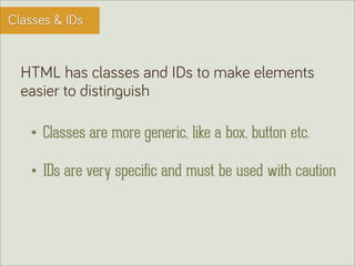Classes & IDs


  HTML has classes and IDs to make elements
  easier to distinguish

      Classes are more generic, like a box, button etc.

      IDs are very specific and must be used with caution
 