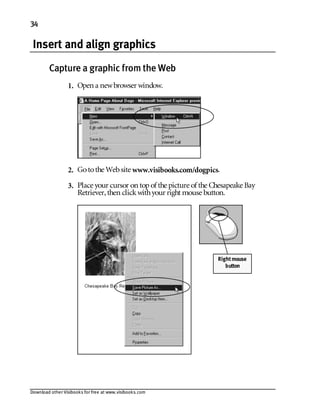 Download other Visibooks for free at www.visibooks.com
34
Insert and align graphics
Capture a graphic from the Web
1. Open a newbrowser window.
2. Gotothe Website www.visibooks.com/dogpics.
3. Place your cursor on top of the picture of the Chesapeake Bay
Retriever,then clickwithyour right mouse button.
Rightmouse
button
 