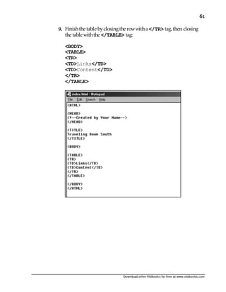 Download other Visibooks for free at www.visibooks.com
61
9. Finishthe table byclosing the rowwitha /TR tag,then closing
the table withthe /TABLE tag:
BODY
TABLE
TR
TDLinks/TD
TDContent/TD
/TR
/TABLE
 