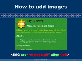 How to add images 
<IMG src=“mylogo.gif” align=left> 
Mohammad Arshad 47 
 