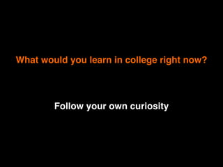 What would you learn in college right now? 
Follow your own curiosity! 
 