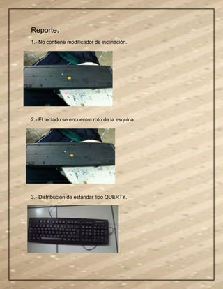 Reporte.
1.- No contiene modificador de inclinación.
2.- El teclado se encuentra roto de la esquina.
3.- Distribución de estándar tipo QUERTY.
 