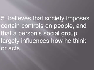 5. believes that society imposes
certain controls on people, and
that a person’s social group
largely influences how he think
or acts.
 