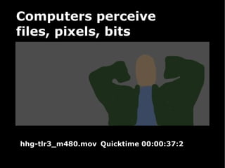 Computers perceive  files, pixels, bits  hhg-tlr3_m480.mov Quicktime 00:00:37:2 