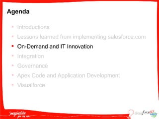 Agenda Introductions Lessons learned from implementing salesforce.com On-Demand and IT Innovation Integration Governance Apex Code and Application Development Visualforce 