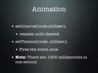 Animation

• setInterval(code,millisec);
  • repeats until cleared
• setTimeout(code, millisec);
  • Fires the event once
• Note: There are 1000 milliseconds in
  one second.
 