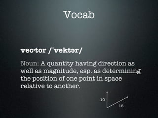 Vocab


vec·tor /ˈvektər/
Noun: A quantity having direction as
well as magnitude, esp. as determining
the position of one point in space
relative to another.

                         10
                               15
 