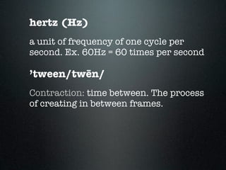 hertz (Hz)
a unit of frequency of one cycle per
second. Ex. 60Hz = 60 times per second

’tween/twēn/
Contraction: time between. The process
of creating in between frames.
 