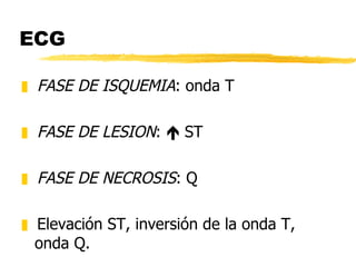 ECG FASE DE ISQUEMIA : onda T FASE DE LESION :    ST FASE DE NECROSIS : Q Elevación ST, inversión de la onda T, onda Q. 