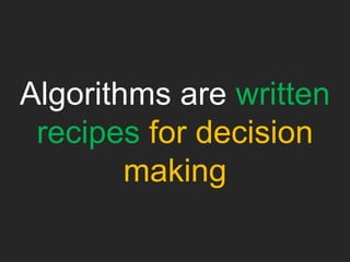 Algorithms are written
recipes for decision
making
 