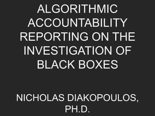 ALGORITHMIC
ACCOUNTABILITY
REPORTING ON THE
INVESTIGATION OF
BLACK BOXES
NICHOLAS DIAKOPOULOS,
PH.D.
 