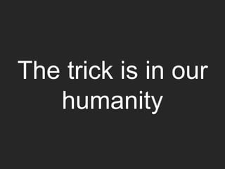The trick is in our
humanity
 