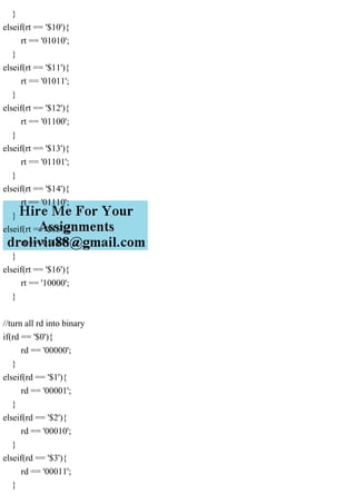 }
elseif(rt == '$10'){
rt == '01010';
}
elseif(rt == '$11'){
rt == '01011';
}
elseif(rt == '$12'){
rt == '01100';
}
elseif(rt == '$13'){
rt == '01101';
}
elseif(rt == '$14'){
rt == '01110';
}
elseif(rt == '$15'){
rt == '01111';
}
elseif(rt == '$16'){
rt == '10000';
}
//turn all rd into binary
if(rd == '$0'){
rd == '00000';
}
elseif(rd == '$1'){
rd == '00001';
}
elseif(rd == '$2'){
rd == '00010';
}
elseif(rd == '$3'){
rd == '00011';
}
 