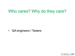 Who cares? Why do they care?
• QA engineers / Testers
 