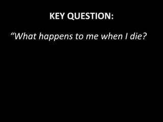 KEY	
  QUESTION:	
  
“What	
  happens	
  to	
  me	
  when	
  I	
  die?	
  
 