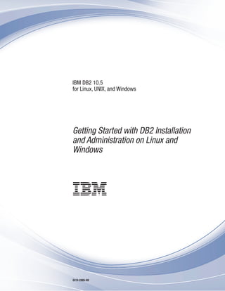 IBM DB2 10.5
for Linux, UNIX, and Windows
Getting Started with DB2 Installation
and Administration on Linux and
Windows
GI13-2085-00
 