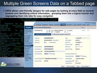 Multiple Green Screens Data on a Tabbed page
 HATS allows user-friendly designs for web pages by looking at every field on several
screens and identifying critical information, grouping them into a logical manner and
segregating them into tabs for easy navigation

 