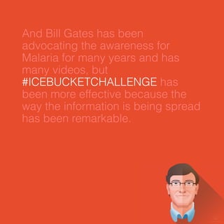 And Bill Gates has been 
advocating the awareness for 
Malaria for many years and has 
many videos, but 
#ICEBUCKETCHALLENGE has 
been more effective because the 
way the information is being spread 
has been remarkable. 
 