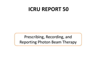 ICRU REPORT 50
Prescribing, Recording, and
Reporting Photon Beam Therapy
 