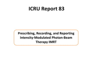 ICRU Report 83
Prescribing, Recording, and Reporting
Intensity-Modulated Photon-Beam
Therapy IMRT
 