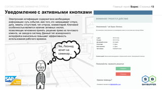 Уведомление с активными кнопками
Главный герой:Борис | Страница 13СОГЛАСОВАНИЕ ЗАЯВКИ НА ОТПУСК
Электронная нотификация содержитвсю необходимую
информацию: суть события, имя того,кто запрашивает отпуск,
дата, лимиты отсутствий, тип отпуска, комментарий. Ключевой
особенностьюявляется наличие активных кнопок,
позволяющих мгновенно принять решение прямо из почтового
клиента, не заходя в систему. Данный тип асинхронного
интерфейса значительно повышает эффективность
использования рабочего времени.
Хм, Леонид
хочет на
семинар...
 