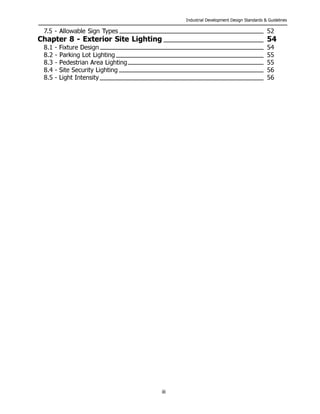 Industrial Development Design Standards & Guidelines
iii
7.5 - Allowable Sign Types
Chapter 8 - Exterior Site Lighting
8.1 - Fixture Design
8.2 - Parking Lot Lighting
8.3 - Pedestrian Area Lighting
8.4 - Site Security Lighting
8.5 - Light Intensity
52
54
54
55
55
56
56
 