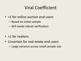 Viral Coefficient
• >1 for online auction end-users
  – Based on initial sample
  – Still needs robust verification


• >1 for realtors
• Uncertain for real estate end-users
  – Large variance across small sample size
 